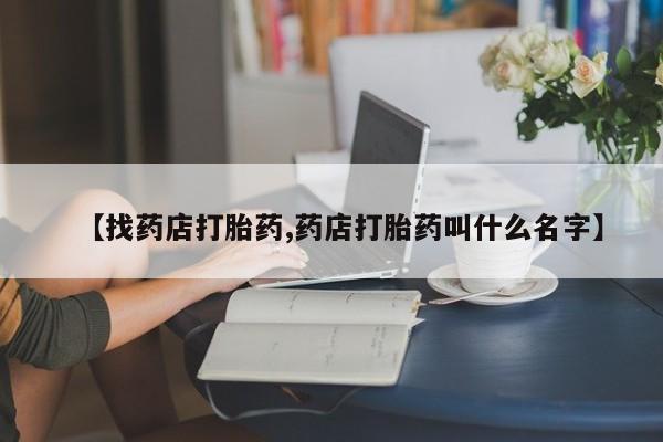 网上流产药专卖微信,【找药店打胎药,药店打胎药叫什么名字】