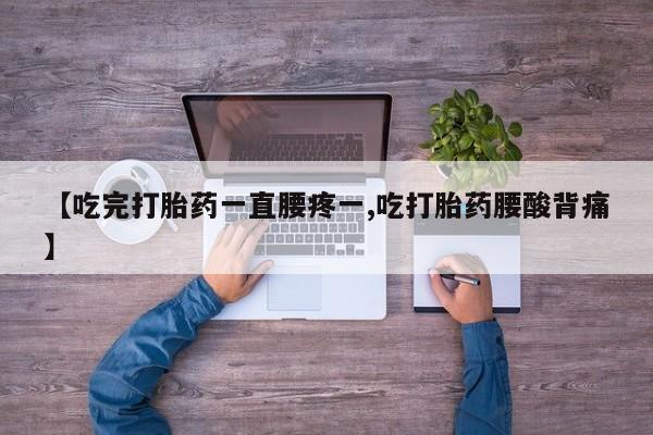 网上流产药专卖微信,【吃完打胎药一直腰疼一,吃打胎药腰酸背痛】