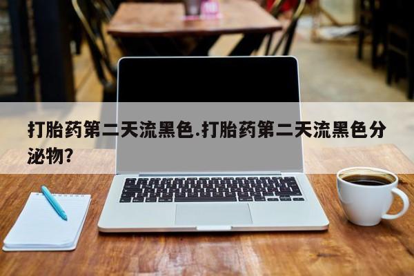 网上流产药专卖微信,打胎药第二天流黑色.打胎药第二天流黑色分泌物？