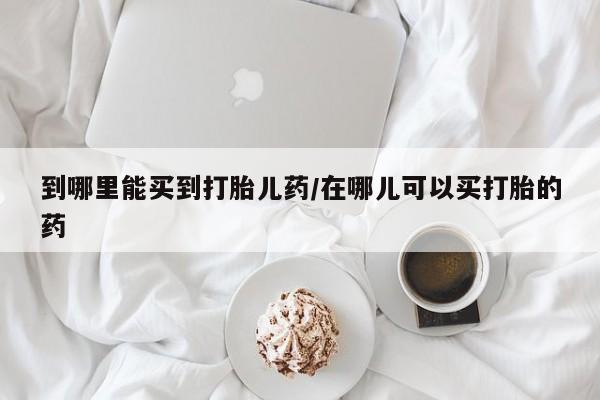 网上流产药专卖微信,到哪里能买到打胎儿药/在哪儿可以买打胎的药