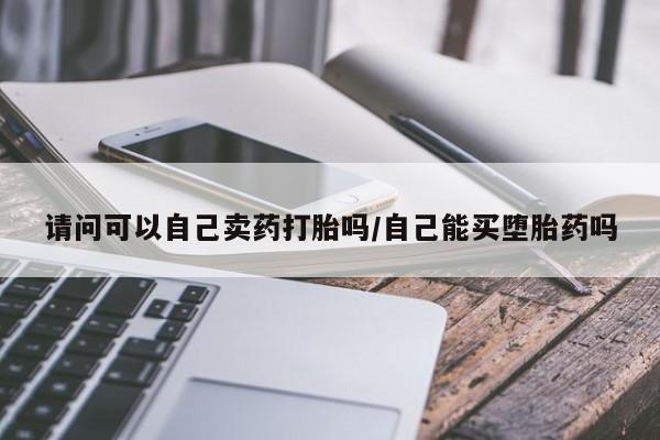 网上流产药专卖微信,请问可以自己卖药打胎吗/自己能买堕胎药吗