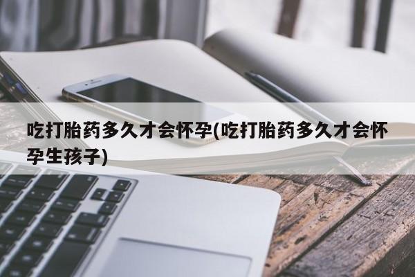 网上流产药专卖微信,吃打胎药多久才会怀孕(吃打胎药多久才会怀孕生孩子)