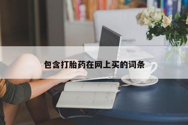 网上流产药专卖微信,包含打胎药在网上买的词条