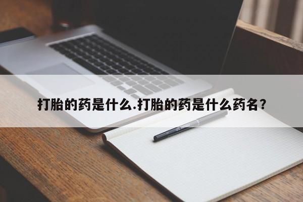 网上流产药专卖微信,打胎的药是什么.打胎的药是什么药名？