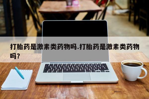 网上流产药专卖微信,打胎药是激素类药物吗.打胎药是激素类药物吗？