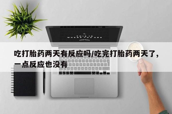 网上流产药专卖微信,吃打胎药两天有反应吗/吃完打胎药两天了,一点反应也没有