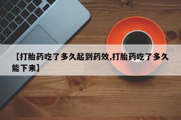 网上流产药专卖微信,【打胎药吃了多久起到药效,打胎药吃了多久能下来】