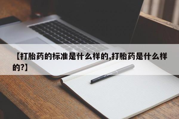 网上流产药专卖微信,【打胎药的标准是什么样的,打胎药是什么样的?】