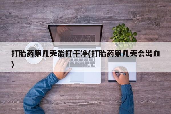 网上流产药专卖微信,打胎药第几天能打干净(打胎药第几天会出血)