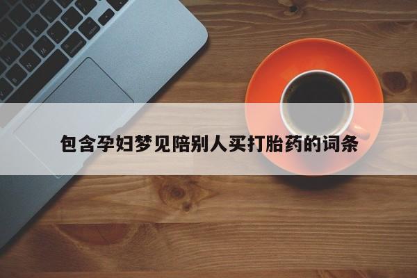 网上流产药专卖微信,包含孕妇梦见陪别人买打胎药的词条