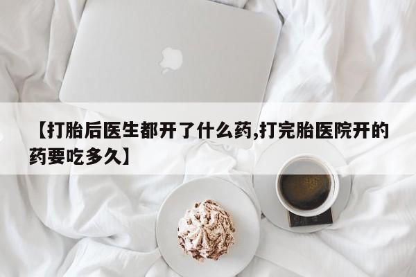网上流产药专卖微信,【打胎后医生都开了什么药,打完胎医院开的药要吃多久】