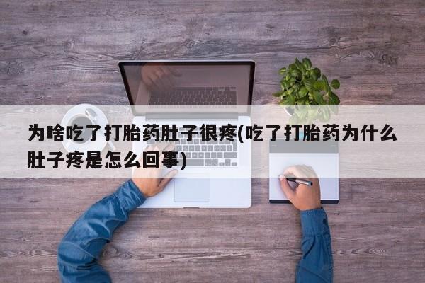 网上流产药专卖微信,为啥吃了打胎药肚子很疼(吃了打胎药为什么肚子疼是怎么回事)