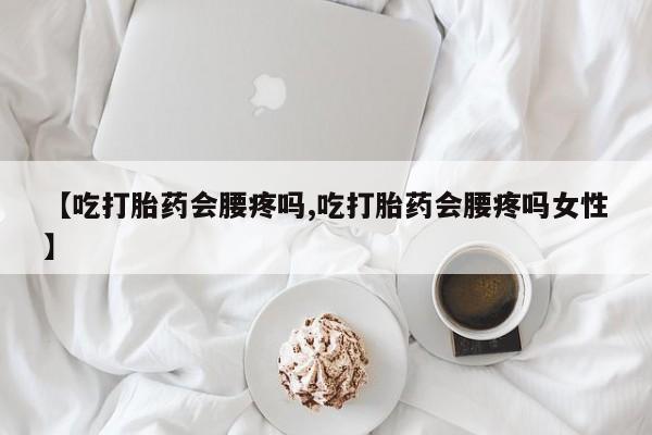 网上流产药专卖微信,【吃打胎药会腰疼吗,吃打胎药会腰疼吗女性】
