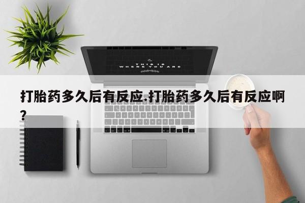网上流产药专卖微信,打胎药多久后有反应.打胎药多久后有反应啊？