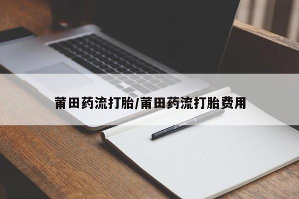 网上流产药专卖微信,莆田药流打胎/莆田药流打胎费用