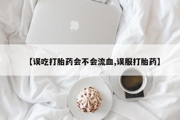 网上流产药专卖微信,【误吃打胎药会不会流血,误服打胎药】