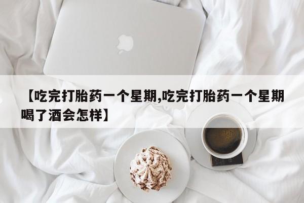 网上流产药专卖微信,【吃完打胎药一个星期,吃完打胎药一个星期喝了酒会怎样】