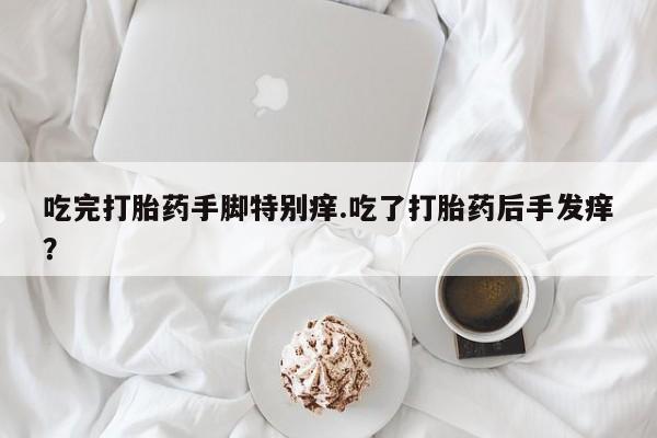 网上流产药专卖微信,吃完打胎药手脚特别痒.吃了打胎药后手发痒？