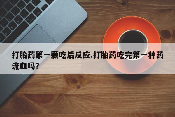 网上流产药专卖微信,打胎药第一颗吃后反应.打胎药吃完第一种药流血吗？