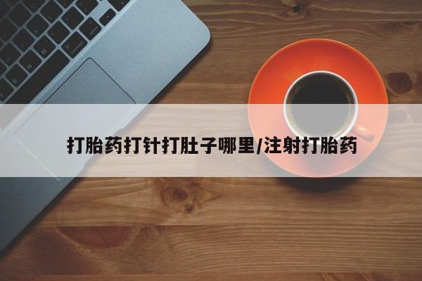 网上流产药专卖微信,打胎药打针打肚子哪里/注射打胎药