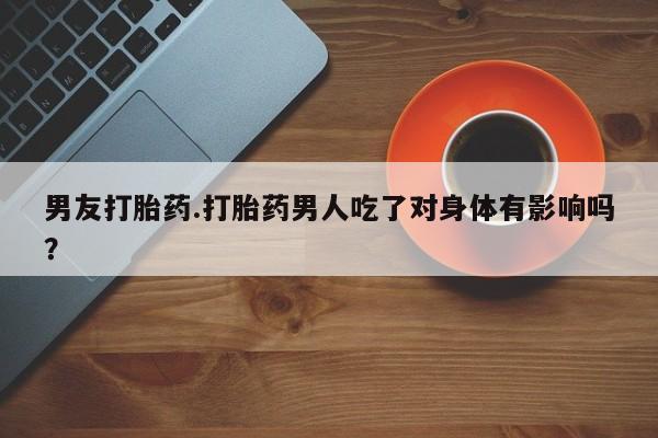 网上流产药专卖微信,男友打胎药.打胎药男人吃了对身体有影响吗？