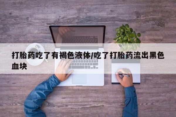 网上流产药专卖微信,打胎药吃了有褐色液体/吃了打胎药流出黑色血块