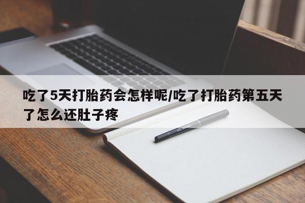 网上流产药专卖微信,吃了5天打胎药会怎样呢/吃了打胎药第五天了怎么还肚子疼