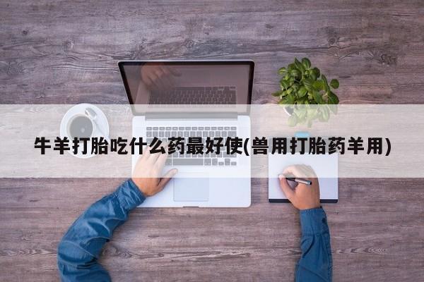 网上流产药专卖微信,牛羊打胎吃什么药最好使(兽用打胎药羊用)