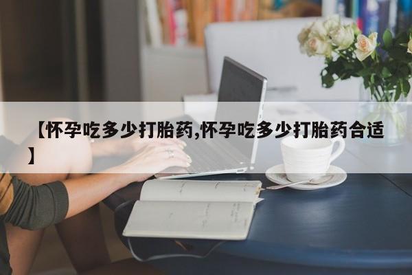 网上流产药专卖微信,【怀孕吃多少打胎药,怀孕吃多少打胎药合适】
