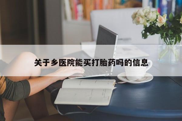 网上流产药专卖微信,关于乡医院能买打胎药吗的信息
