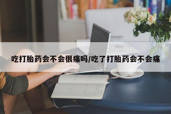 网上流产药专卖微信,吃打胎药会不会很痛吗/吃了打胎药会不会痛