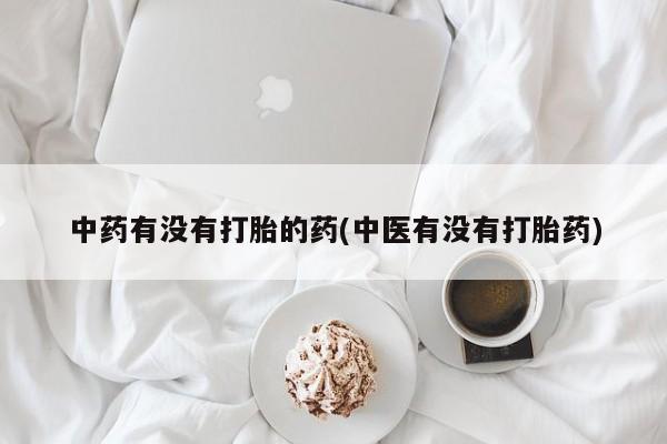网上流产药专卖微信,中药有没有打胎的药(中医有没有打胎药)