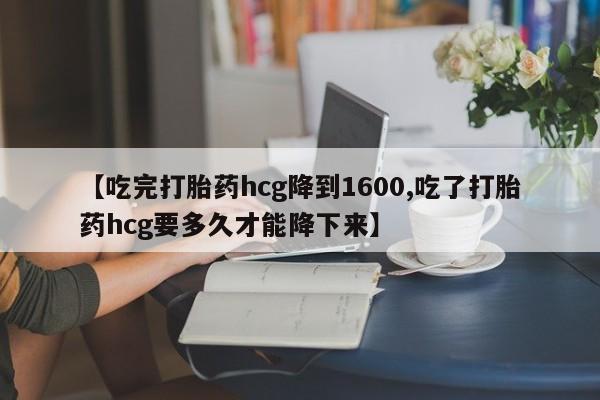 网上流产药专卖微信,【吃完打胎药hcg降到1600,吃了打胎药hcg要多久才能降下来】