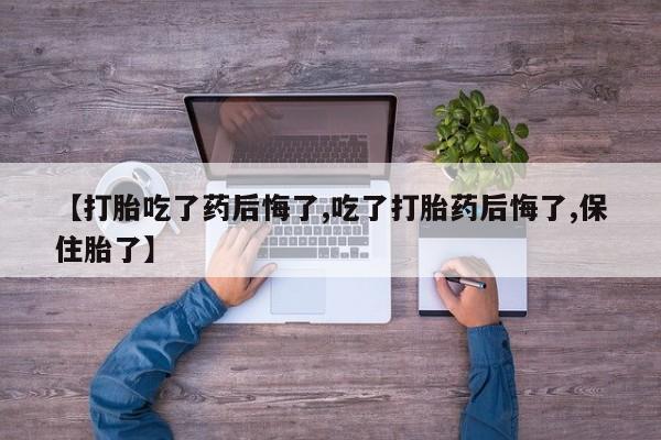 网上流产药专卖微信,【打胎吃了药后悔了,吃了打胎药后悔了,保住胎了】