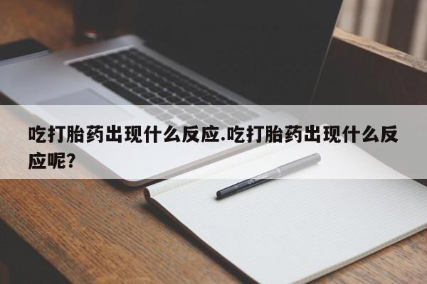 网上流产药专卖微信,吃打胎药出现什么反应.吃打胎药出现什么反应呢？