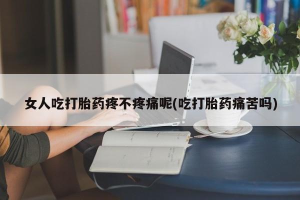 网上流产药专卖微信,女人吃打胎药疼不疼痛呢(吃打胎药痛苦吗)