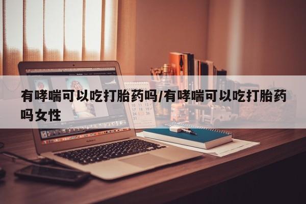 网上流产药专卖微信,有哮喘可以吃打胎药吗/有哮喘可以吃打胎药吗女性