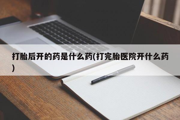 网上流产药专卖微信,打胎后开的药是什么药(打完胎医院开什么药)