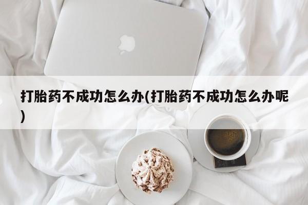 网上流产药专卖微信,打胎药不成功怎么办(打胎药不成功怎么办呢)