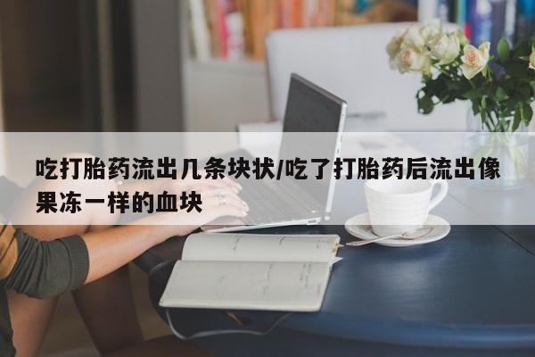网上流产药专卖微信,吃打胎药流出几条块状/吃了打胎药后流出像果冻一样的血块