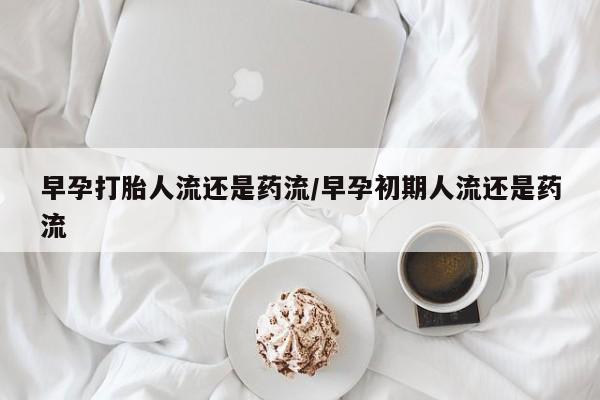 网上流产药专卖微信,早孕打胎人流还是药流/早孕初期人流还是药流
