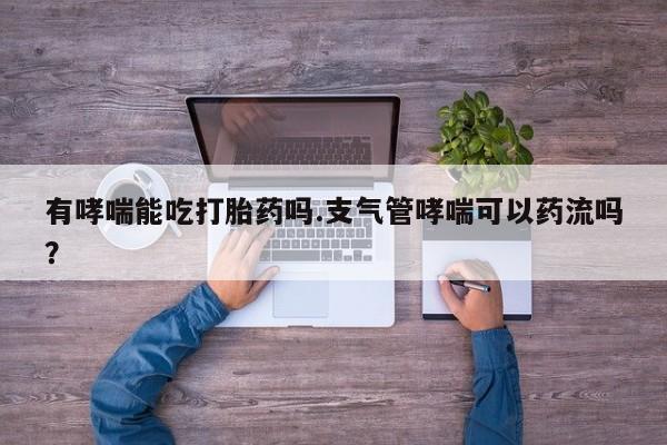 网上流产药专卖微信,有哮喘能吃打胎药吗.支气管哮喘可以药流吗？