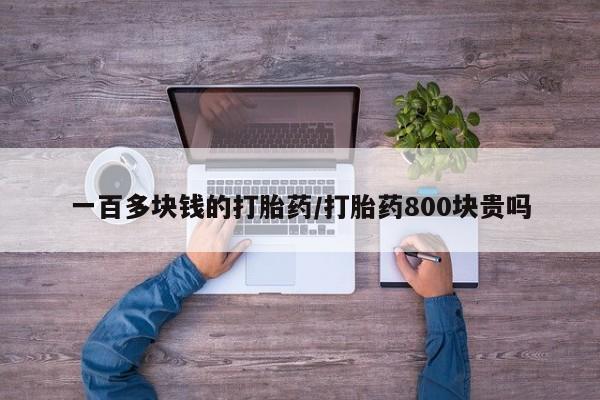 网上流产药专卖微信,一百多块钱的打胎药/打胎药800块贵吗
