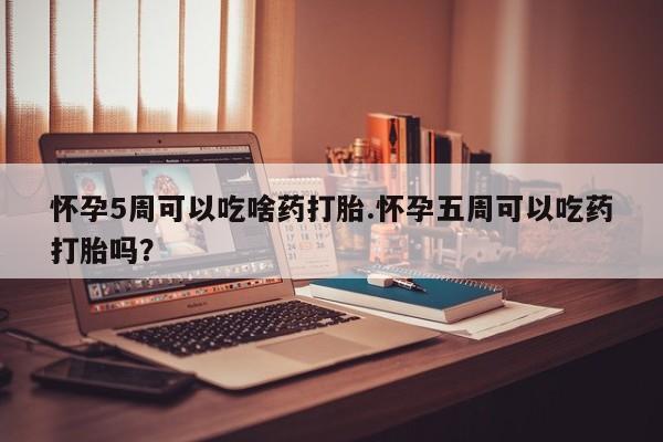 网上流产药专卖微信,怀孕5周可以吃啥药打胎.怀孕五周可以吃药打胎吗？
