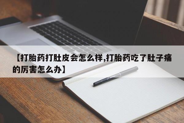 网上流产药专卖微信,【打胎药打肚皮会怎么样,打胎药吃了肚子痛的厉害怎么办】