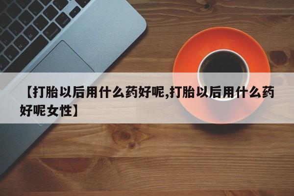 网上流产药专卖微信,【打胎以后用什么药好呢,打胎以后用什么药好呢女性】
