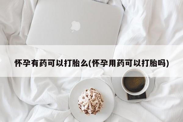网上流产药专卖微信,怀孕有药可以打胎么(怀孕用药可以打胎吗)