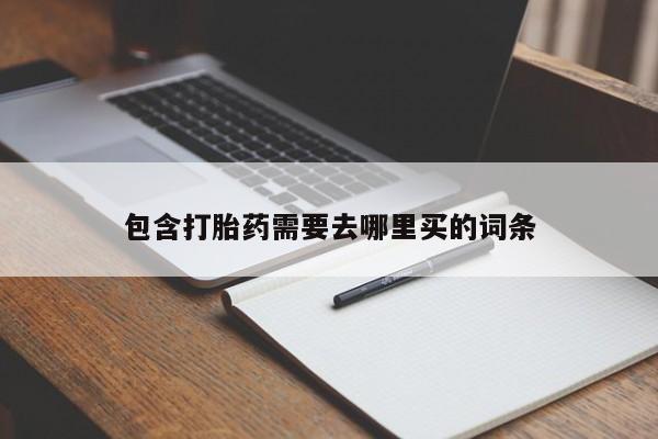 网上流产药专卖微信,包含打胎药需要去哪里买的词条